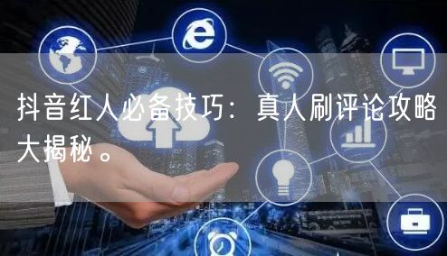 抖音红人必备技巧：真人刷评论攻略大揭秘。