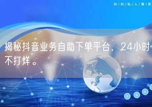 揭秘抖音业务自助下单平台，24小时不打烊。