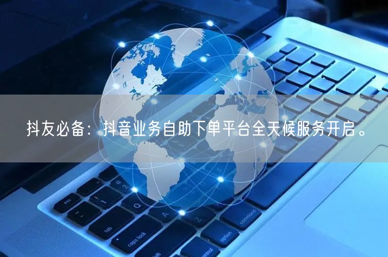 抖友必备：抖音业务自助下单平台全天候服务开启。