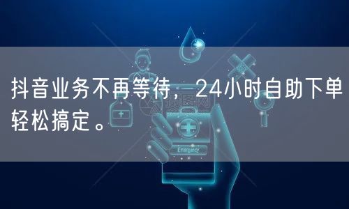 抖音业务不再等待，24小时自助下单轻松搞定。