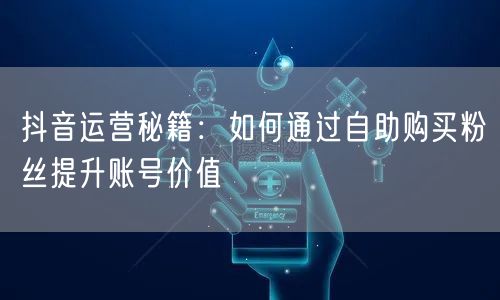 抖音运营秘籍：如何通过自助购买粉丝提升账号价值