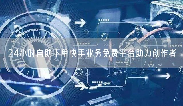 24小时自助下单快手业务免费平台助力创作者
