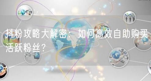 抖粉攻略大解密:如何高效自助购买活跃粉丝?