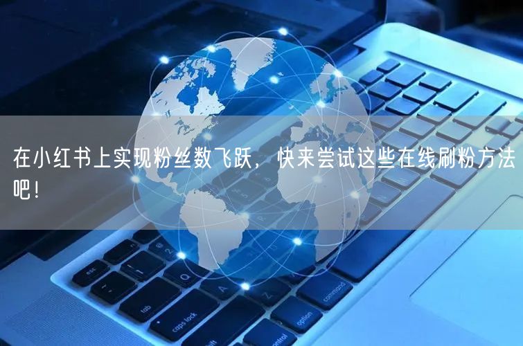 在小红书上实现粉丝数飞跃，快来尝试这些在线刷粉方法吧！