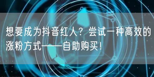 想要成为抖音红人?尝试一种高效的涨粉方式——自助购买!