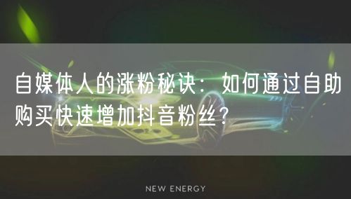 自媒体人的涨粉秘诀:如何通过自助购买快速增加抖音粉丝?