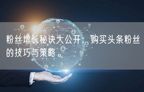 粉丝增长秘诀大公开:购买头条粉丝的技巧与策略。