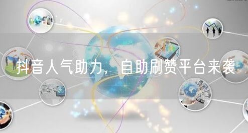 抖音人气助力,自助刷赞平台来袭