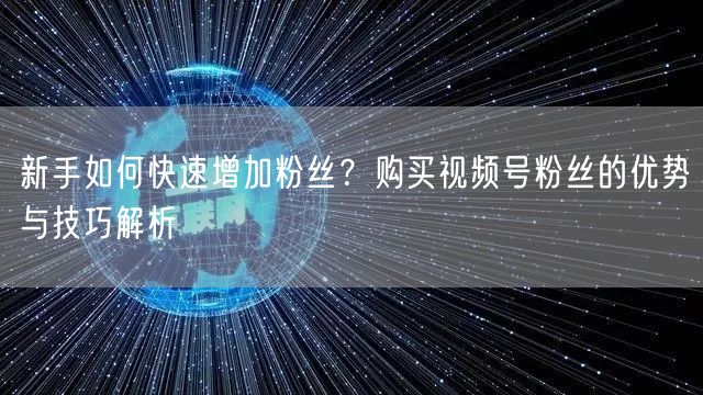 新手如何快速增加粉丝?购买视频号粉丝的优势与技巧解析