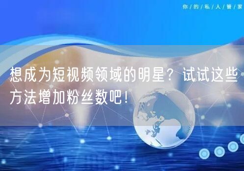 想成为短视频领域的明星?试试这些方法增加粉丝数吧!