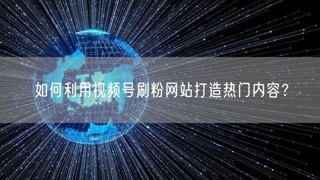 如何利用视频号刷粉网站打造热门内容?