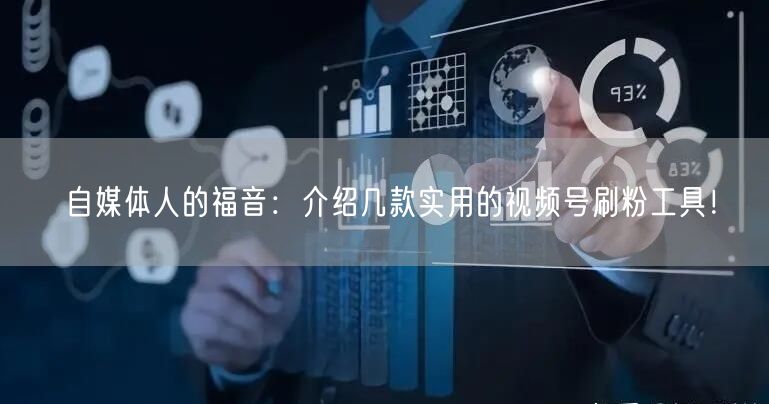 自媒体人的福音:介绍几款实用的视频号刷粉工具!
