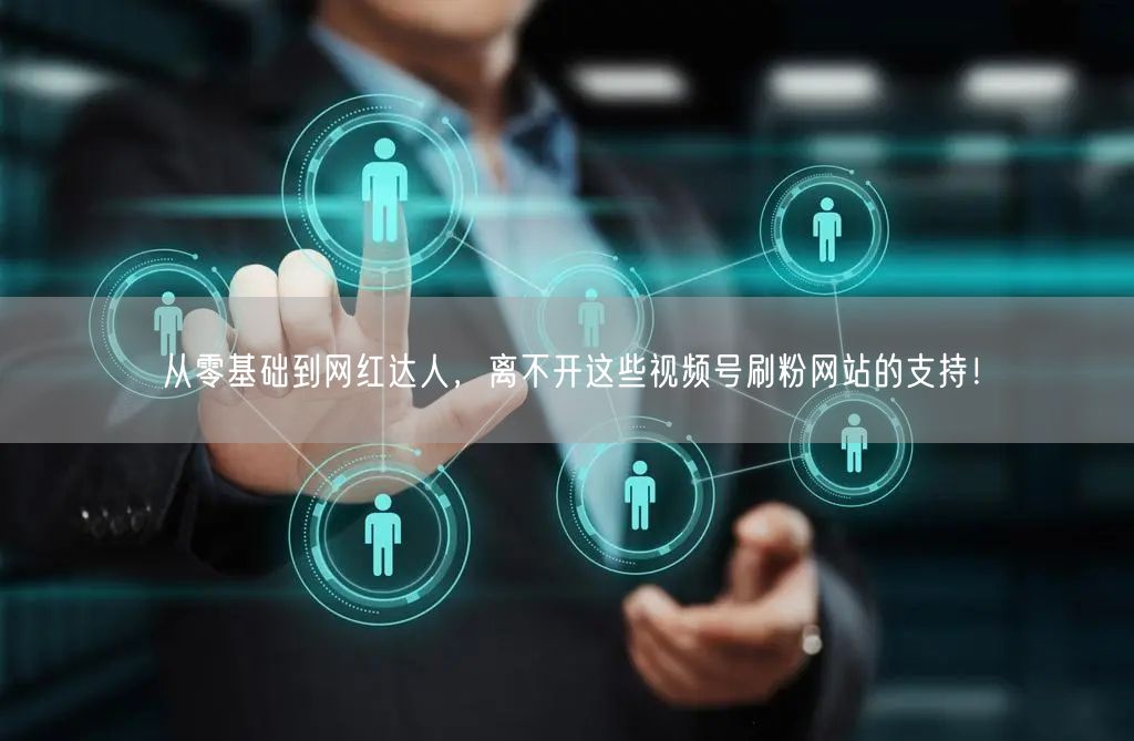 从零基础到网红达人,离不开这些视频号刷粉网站的支持!