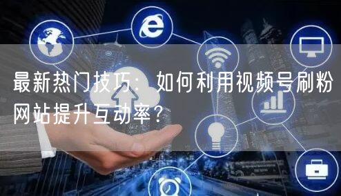 最新热门技巧:如何利用视频号刷粉网站提升互动率?
