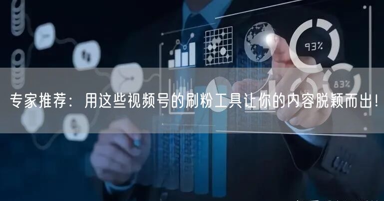专家推荐:用这些视频号的刷粉工具让你的内容脱颖而出!