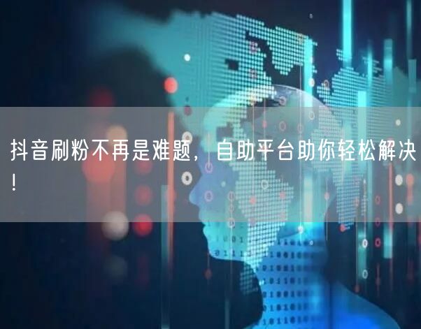抖音刷粉不再是难题,自助平台助你轻松解决!