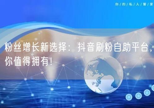 粉丝增长新选择:抖音刷粉自助平台,你值得拥有!