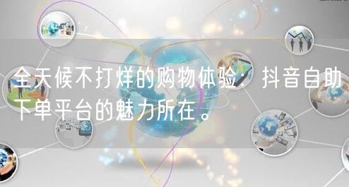 全天候不打烊的购物体验：抖音自助下单平台的魅力所在。