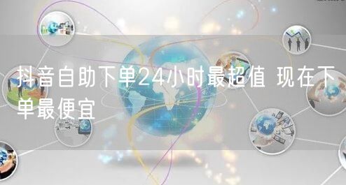 抖音自助下单24小时最超值 现在下单最便宜