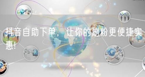 抖音自助下单,让你的刷粉更便捷实惠!