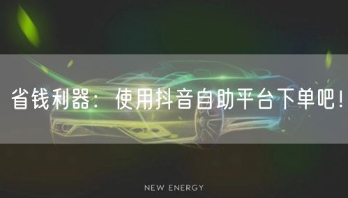 省钱利器:使用抖音自助平台下单吧!