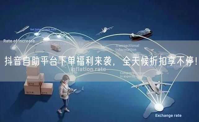 抖音自助平台下单福利来袭,全天候折扣享不停!