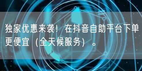 独家优惠来袭！在抖音自助平台下单更便宜（全天候服务）。