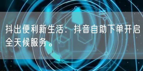 抖出便利新生活：抖音自助下单开启全天候服务。