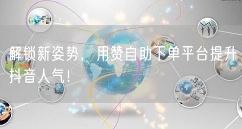 解锁新姿势,用赞自助下单平台提升抖音人气!