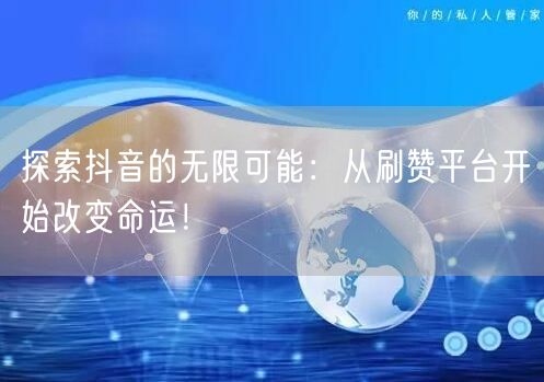 探索抖音的无限可能:从刷赞平台开始改变命运!