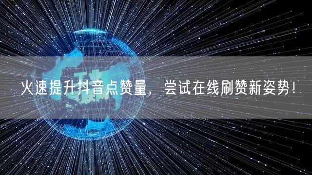 火速提升抖音点赞量,尝试在线刷赞新姿势!