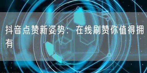 抖音点赞新姿势:在线刷赞你值得拥有