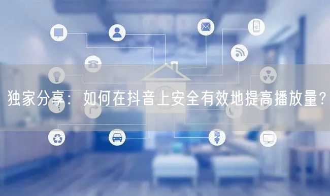 独家分享:如何在抖音上安全有效地提高播放量?