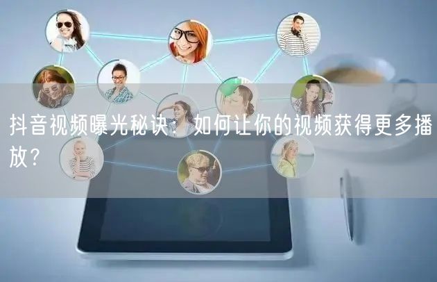 抖音视频曝光秘诀:如何让你的视频获得更多播放?