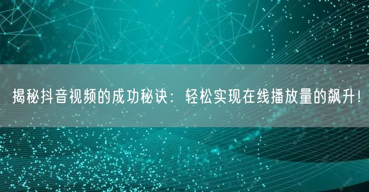 揭秘抖音视频的成功秘诀:轻松实现在线播放量的飙升!