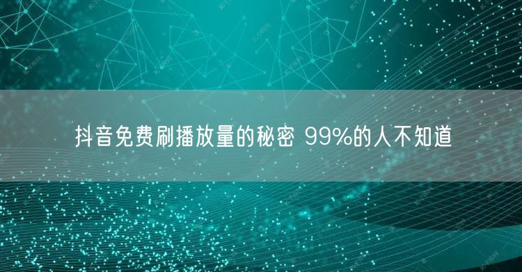 抖音免费刷播放量的秘密 99%的人不知道