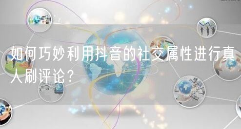 如何巧妙利用抖音的社交属性进行真人刷评论?