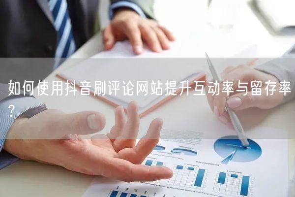 如何使用抖音刷评论网站提升互动率与留存率?