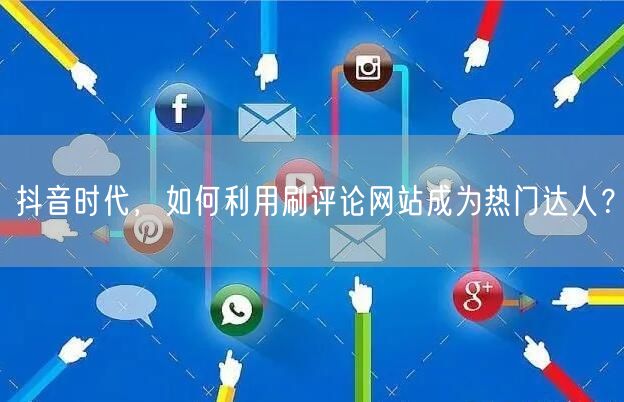 抖音时代,如何利用刷评论网站成为热门达人?