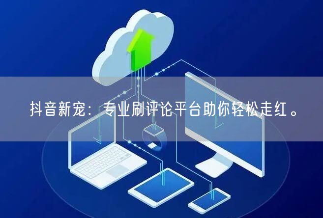 抖音新宠:专业刷评论平台助你轻松走红。
