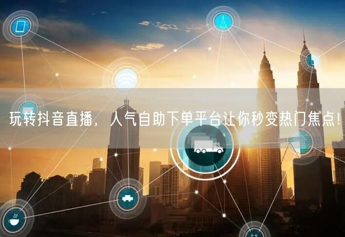 玩转抖音直播,人气自助下单平台让你秒变热门焦点!
