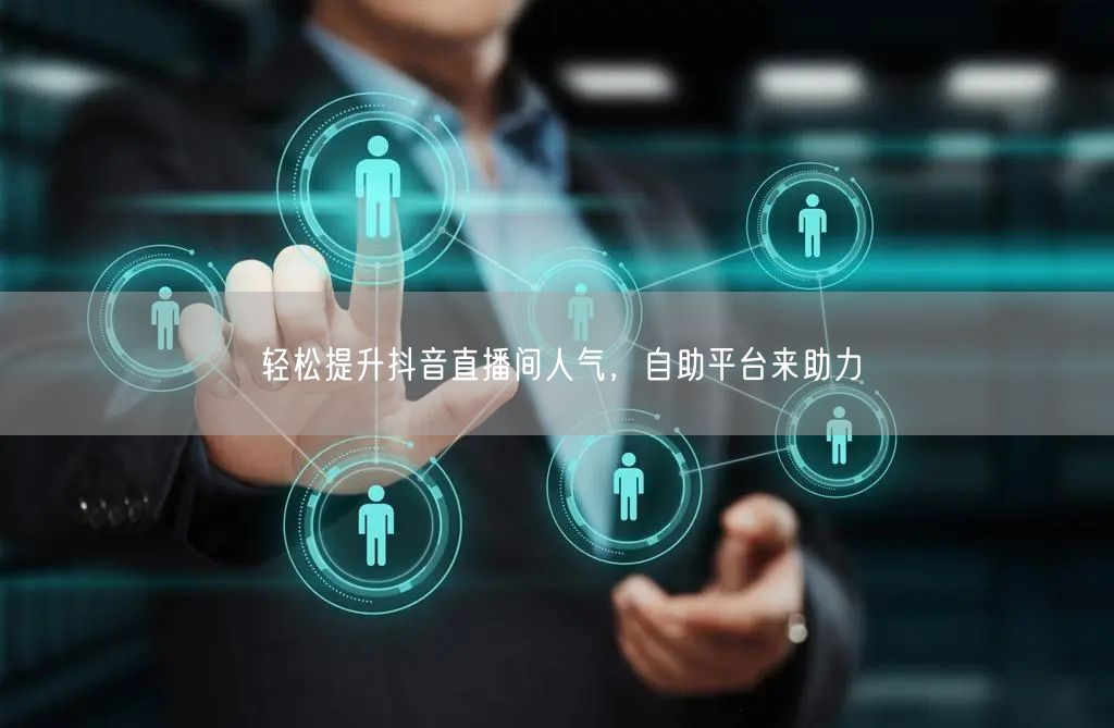轻松提升抖音直播间人气,自助平台来助力