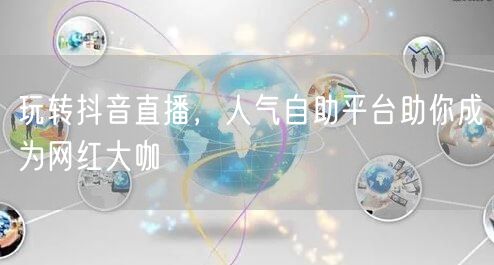 玩转抖音直播，人气自助平台助你成为网红大咖