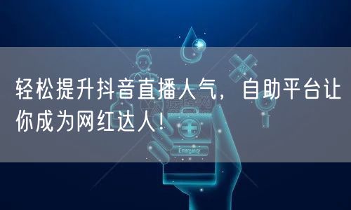 轻松提升抖音直播人气,自助平台让你成为网红达人!