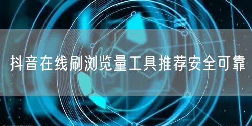 抖音在线刷浏览量工具推荐安全可靠