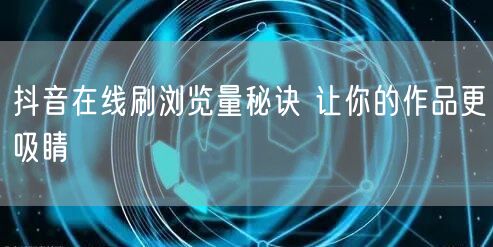 抖音在线刷浏览量秘诀 让你的作品更吸睛