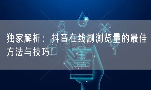 独家解析：抖音在线刷浏览量的最佳方法与技巧！