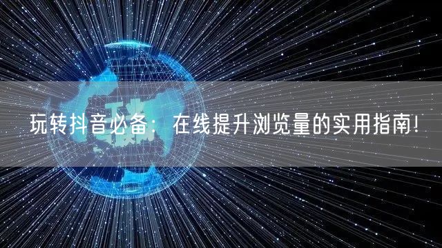 玩转抖音必备:在线提升浏览量的实用指南!