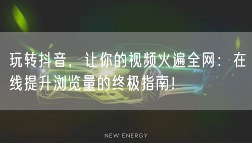 玩转抖音,让你的视频火遍全网:在线提升浏览量的终极指南!