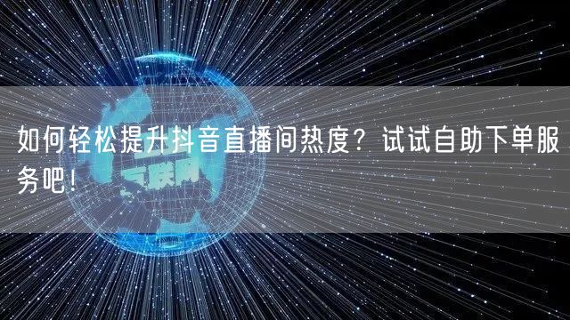 如何轻松提升抖音直播间热度?试试自助下单服务吧!